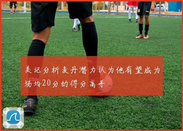 美记分析麦丹潜力认为他有望成为场均20分的得分高手