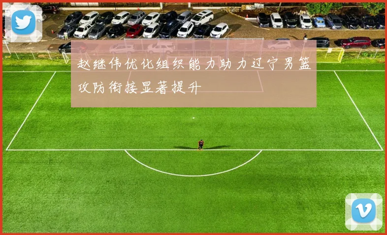 赵继伟优化组织能力助力辽宁男篮攻防衔接显著提升