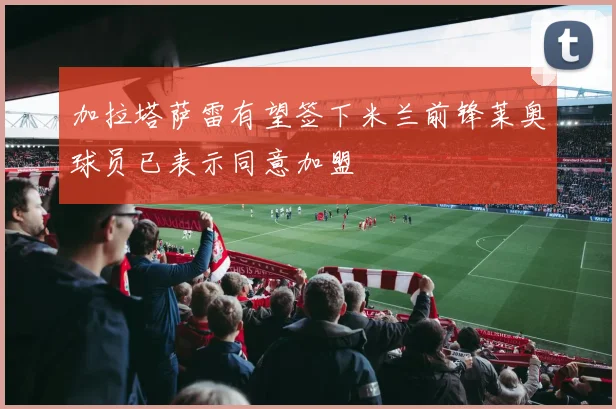 加拉塔萨雷有望签下米兰前锋莱奥球员已表示同意加盟