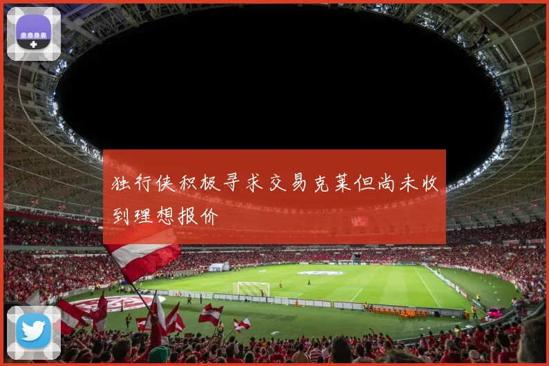 独行侠积极寻求交易克莱但尚未收到理想报价